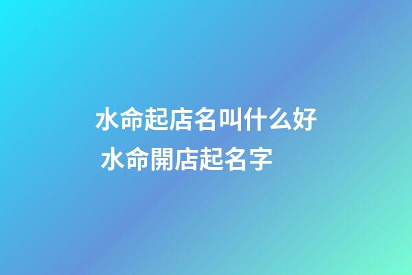 水命起店名叫什么好 水命開店起名字-第1張-店鋪起名-玄機派